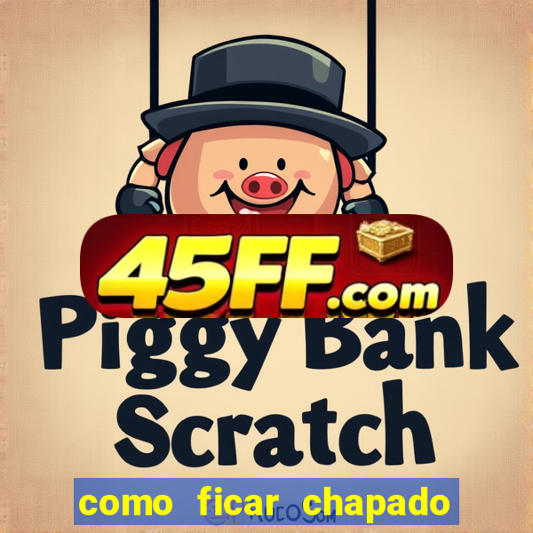 como ficar chapado em casa